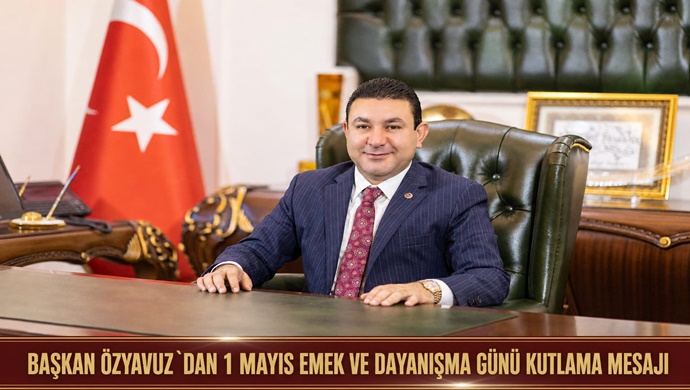 BAŞKAN ÖZYAVUZ`DAN 1 MAYIS EMEK VE DAYANIŞMA GÜNÜ KUTLAMA MESAJI